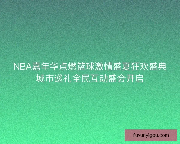 NBA嘉年华点燃篮球激情盛夏狂欢盛典城市巡礼全民互动盛会开启