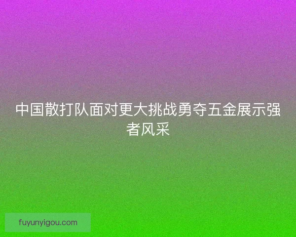 中国散打队面对更大挑战勇夺五金展示强者风采