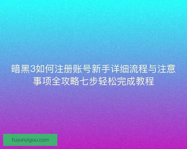 暗黑3如何注册账号新手详细流程与注意事项全攻略七步轻松完成教程