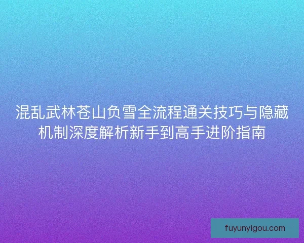 混乱武林苍山负雪全流程通关技巧与隐藏机制深度解析新手到高手进阶指南