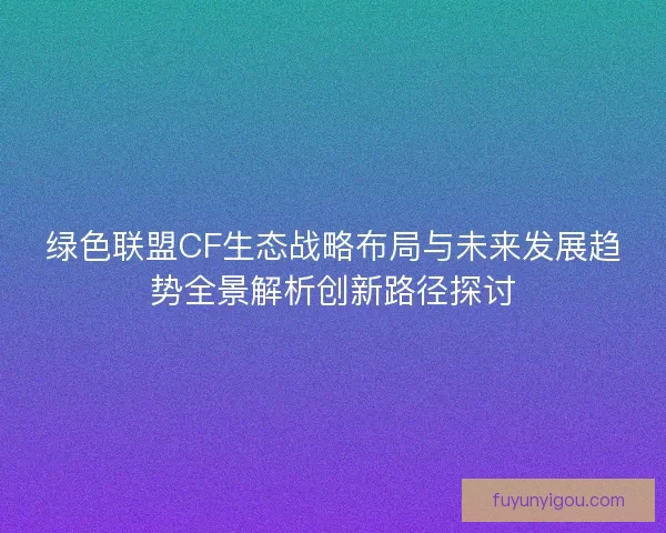 绿色联盟CF生态战略布局与未来发展趋势全景解析创新路径探讨