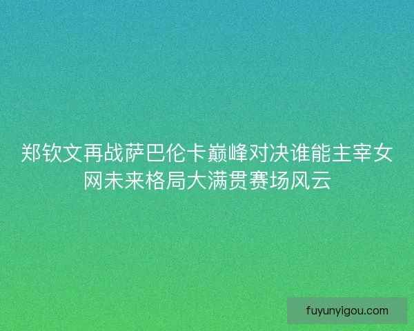 郑钦文再战萨巴伦卡巅峰对决谁能主宰女网未来格局大满贯赛场风云