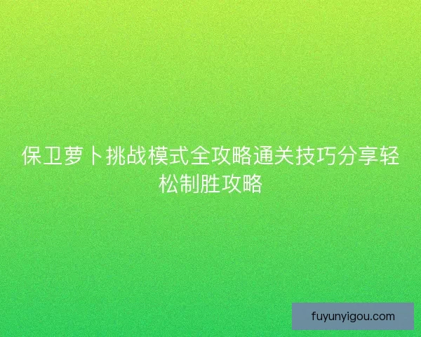 保卫萝卜挑战模式全攻略通关技巧分享轻松制胜攻略