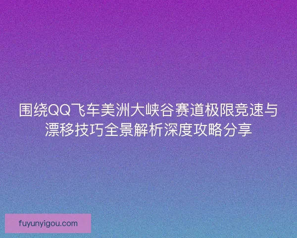 围绕QQ飞车美洲大峡谷赛道极限竞速与漂移技巧全景解析深度攻略分享