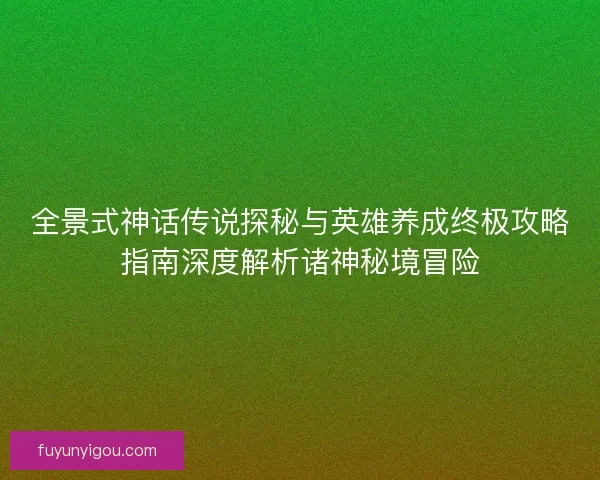 全景式神话传说探秘与英雄养成终极攻略指南深度解析诸神秘境冒险