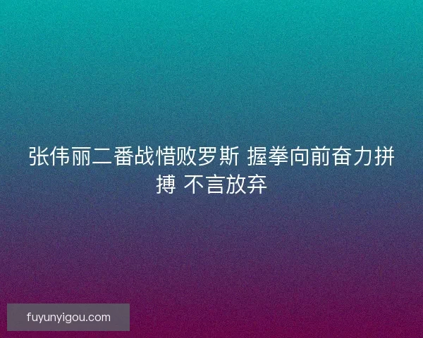 张伟丽二番战惜败罗斯 握拳向前奋力拼搏 不言放弃